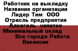 Работник на выкладку › Название организации ­ Лидер Тим, ООО › Отрасль предприятия ­ Алкоголь, напитки › Минимальный оклад ­ 25 600 - Все города Работа » Вакансии   